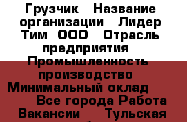 Грузчик › Название организации ­ Лидер Тим, ООО › Отрасль предприятия ­ Промышленность, производство › Минимальный оклад ­ 22 000 - Все города Работа » Вакансии   . Тульская обл.